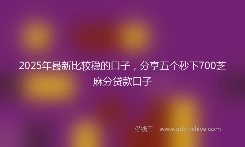 2025年最新比较稳的口子，分享五个秒下700芝麻分贷款口子