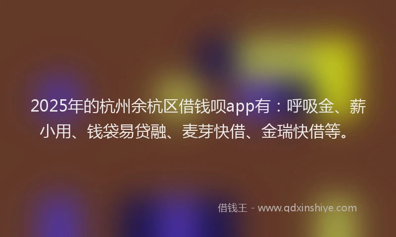 2025年的杭州余杭区借钱呗app有：呼吸金、薪小用、钱袋易贷融、麦芽快借、金瑞快借等。