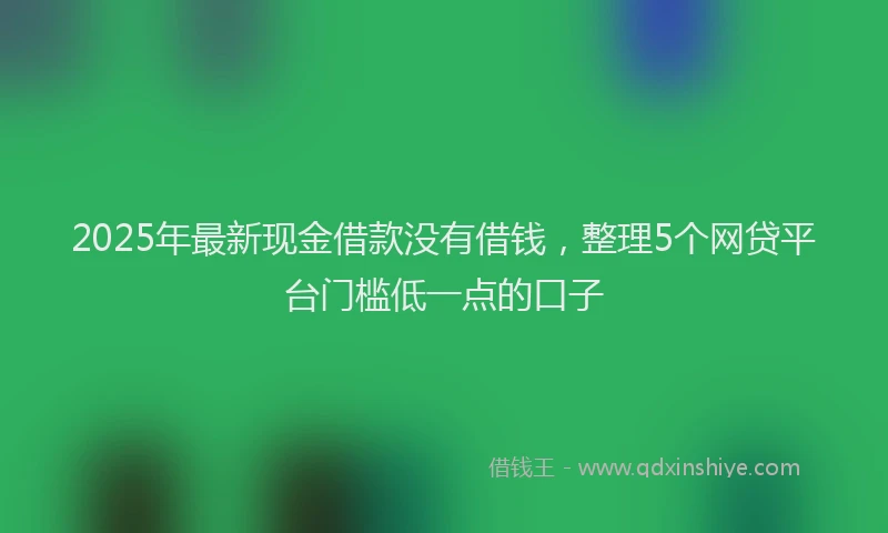 2025年最新现金借款没有借钱，整理5个网贷平台门槛低一点的口子