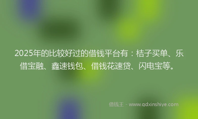 2025年的比较好过的借钱平台有：桔子买单、乐借宝融、鑫速钱包、借钱花速贷、闪电宝等。