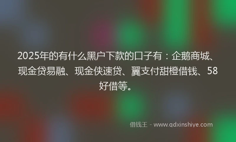 2025年的有什么黑户下款的口子有：企鹅商城、现金贷易融、现金侠速贷、翼支付甜橙借钱、58好借等。