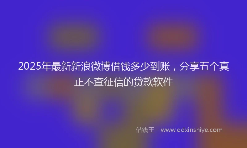 2025年最新新浪微博借钱多少到账，分享五个真正不查征信的贷款软件