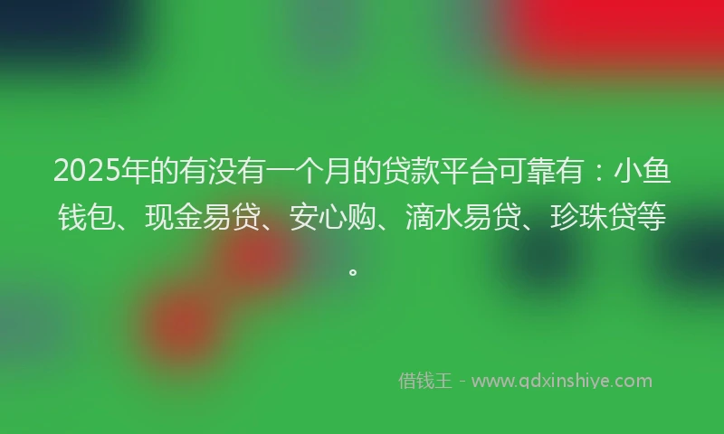 2025年的有没有一个月的贷款平台可靠有：小鱼钱包、现金易贷、安心购、滴水易贷、珍珠贷等。