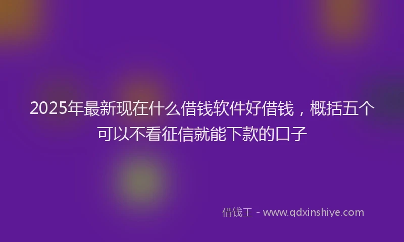 2025年最新现在什么借钱软件好借钱，概括五个可以不看征信就能下款的口子
