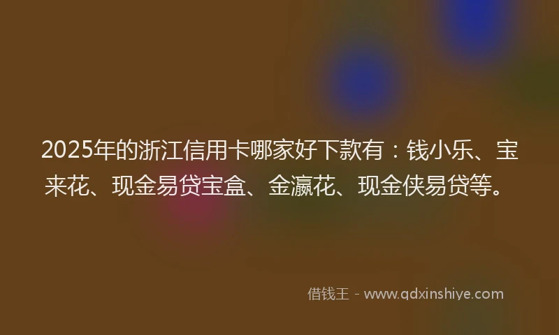 2025年的浙江信用卡哪家好下款有：钱小乐、宝来花、现金易贷宝盒、金瀛花、现金侠易贷等。