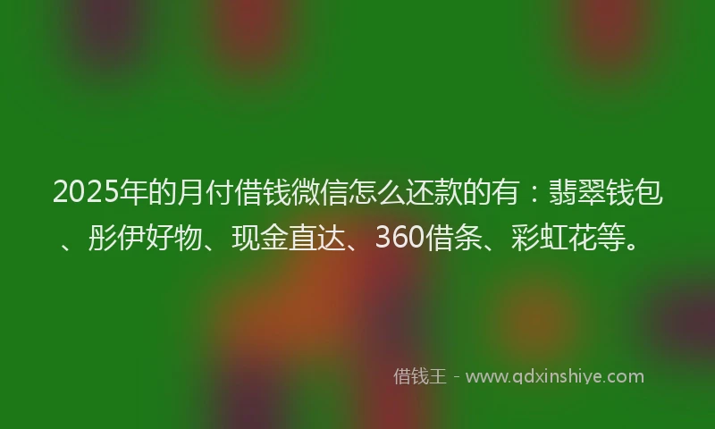 2025年的月付借钱微信怎么还款的有：翡翠钱包、彤伊好物、现金直达、360借条、彩虹花等。