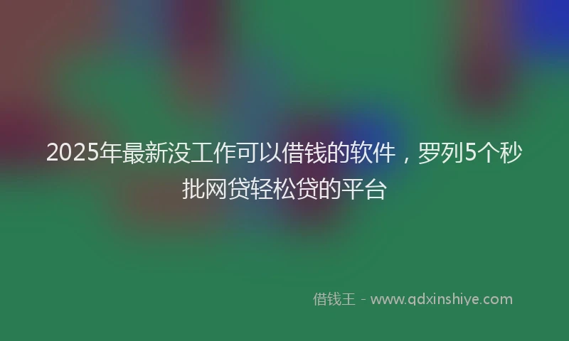 2025年最新没工作可以借钱的软件，罗列5个秒批网贷轻松贷的平台