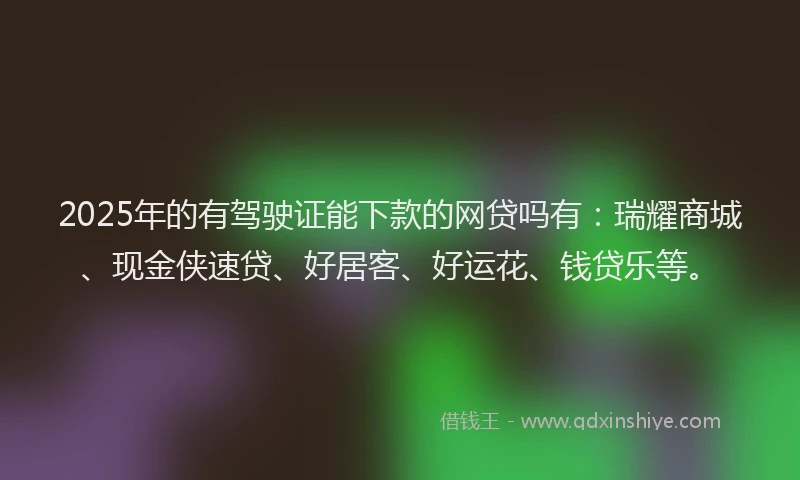 2025年的有驾驶证能下款的网贷吗有：瑞耀商城、现金侠速贷、好居客、好运花、钱贷乐等。