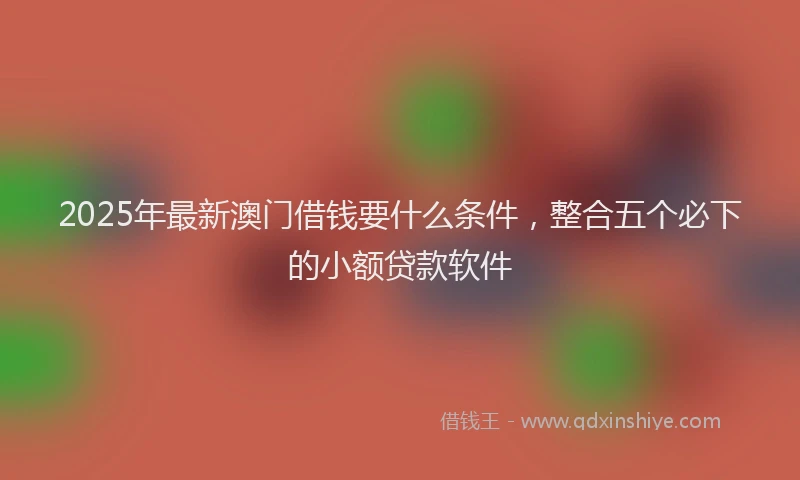 2025年最新澳门借钱要什么条件，整合五个必下的小额贷款软件