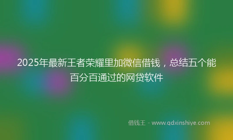 2025年最新王者荣耀里加微信借钱，总结五个能百分百通过的网贷软件