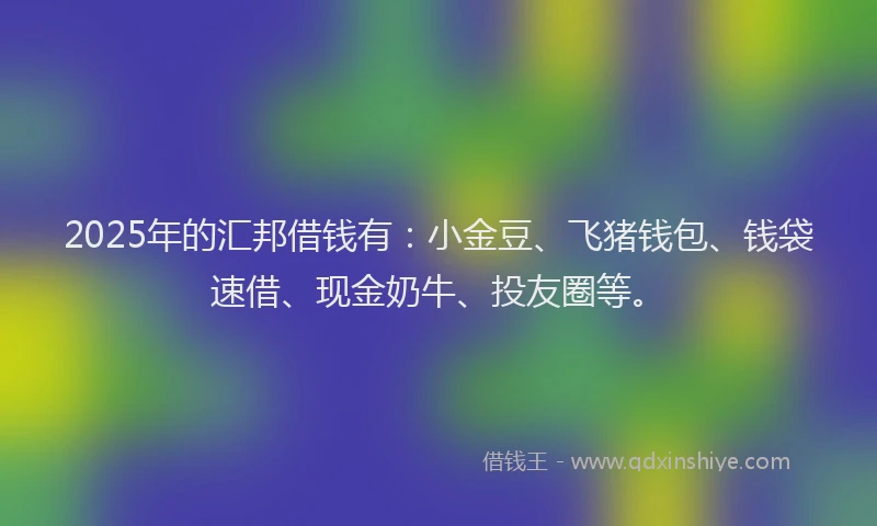 2025年的汇邦借钱有：小金豆、飞猪钱包、钱袋速借、现金奶牛、投友圈等。