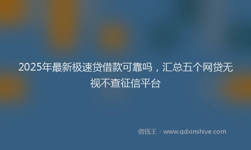 2025年最新极速贷借款可靠吗，汇总五个网贷无视不查征信平台