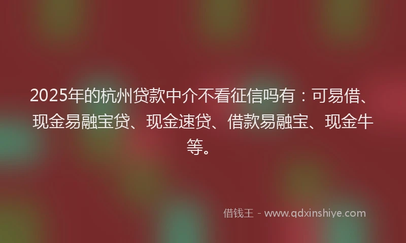 2025年的杭州贷款中介不看征信吗有：可易借、现金易融宝贷、现金速贷、借款易融宝、现金牛等。
