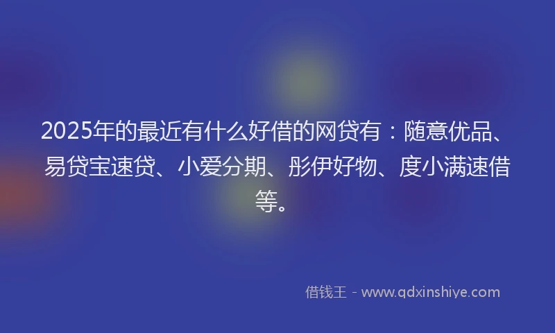 2025年的最近有什么好借的网贷有：随意优品、易贷宝速贷、小爱分期、彤伊好物、度小满速借等。