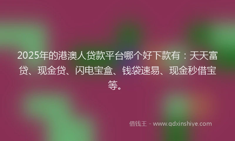 2025年的港澳人贷款平台哪个好下款有：天天富贷、现金贷、闪电宝盒、钱袋速易、现金秒借宝等。