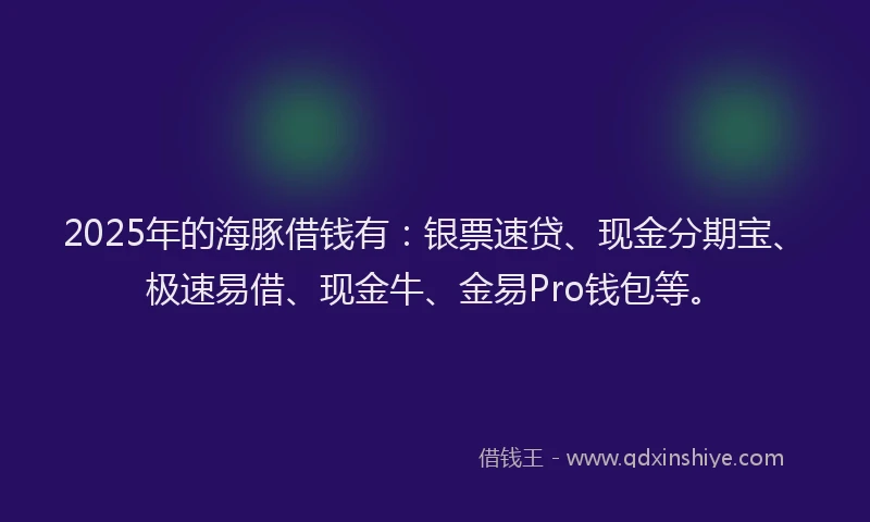 2025年的海豚借钱有：银票速贷、现金分期宝、极速易借、现金牛、金易Pro钱包等。