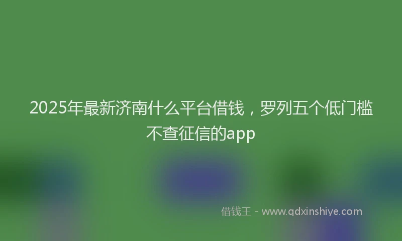 2025年最新济南什么平台借钱，罗列五个低门槛不查征信的app