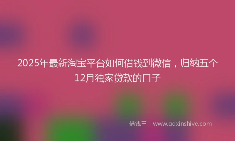 2025年最新淘宝平台如何借钱到微信，归纳五个12月独家贷款的口子