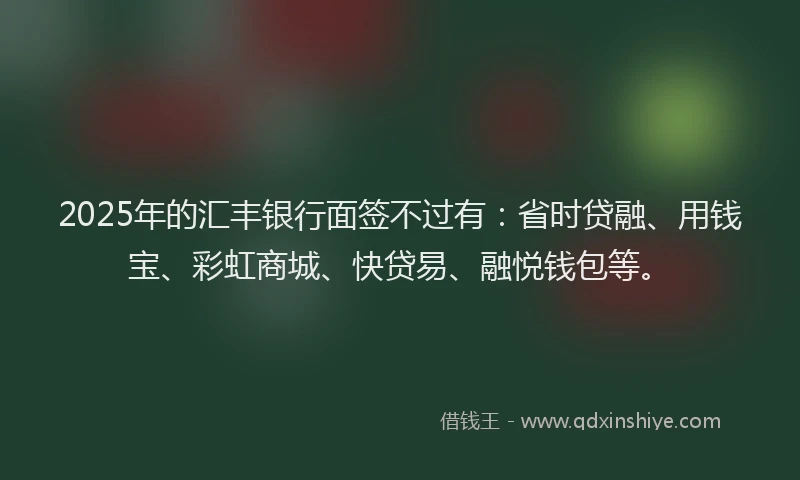 2025年的汇丰银行面签不过有：省时贷融、用钱宝、彩虹商城、快贷易、融悦钱包等。