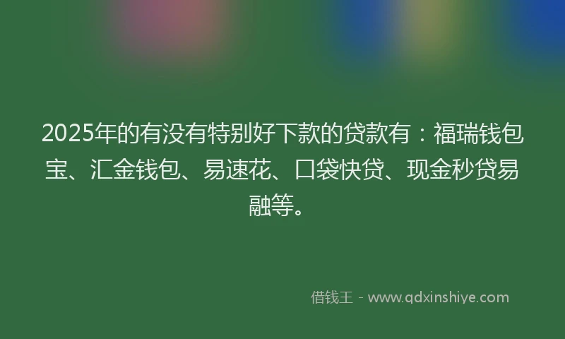 2025年的有没有特别好下款的贷款有：福瑞钱包宝、汇金钱包、易速花、口袋快贷、现金秒贷易融等。