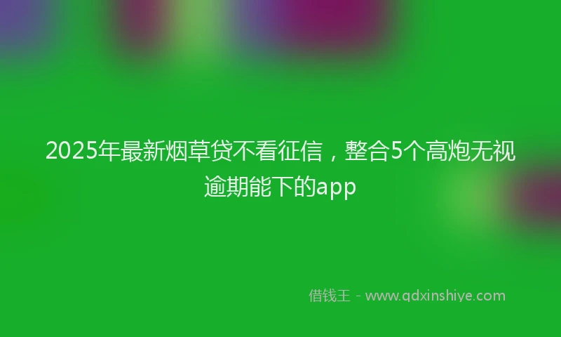 2025年最新烟草贷不看征信，整合5个高炮无视逾期能下的app