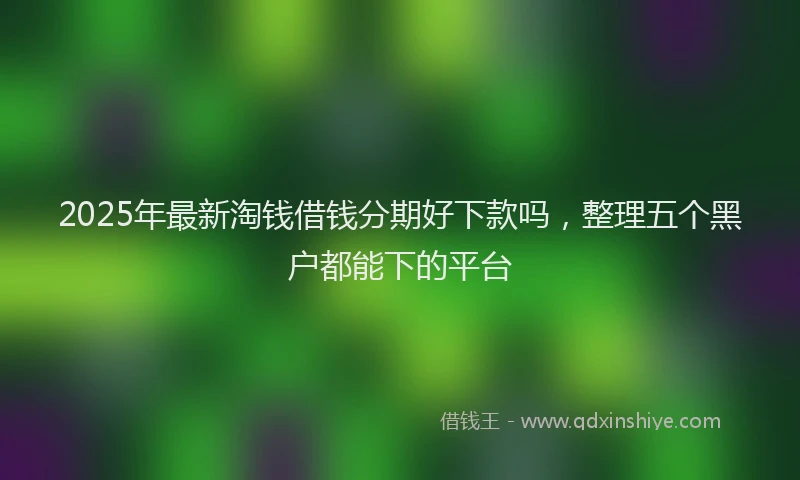 2025年最新淘钱借钱分期好下款吗，整理五个黑户都能下的平台