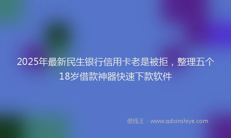 2025年最新民生银行信用卡老是被拒，整理五个18岁借款神器快速下款软件