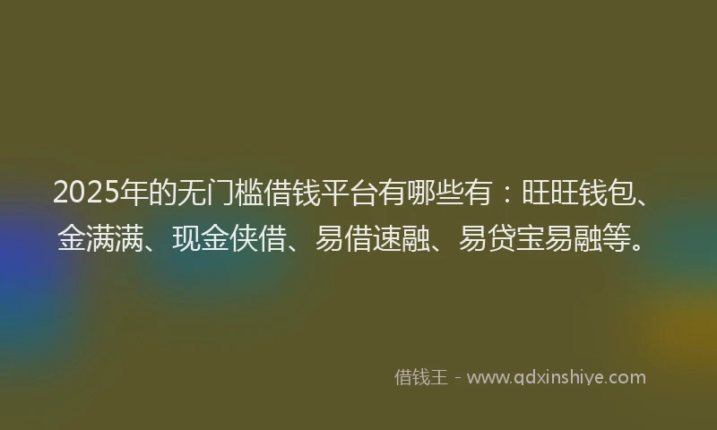 2025年的无门槛借钱平台有哪些有：旺旺钱包、金满满、现金侠借、易借速融、易贷宝易融等。