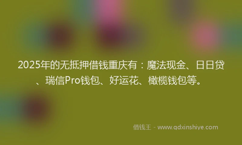 2025年的无抵押借钱重庆有：魔法现金、日日贷、瑞信Pro钱包、好运花、橄榄钱包等。