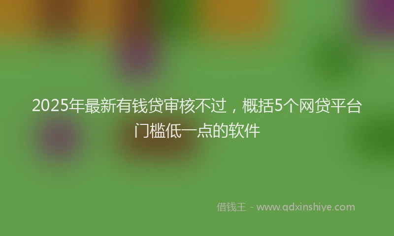 2025年最新有钱贷审核不过，概括5个网贷平台门槛低一点的软件