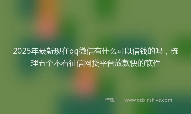 2025年最新现在qq微信有什么可以借钱的吗，梳理五个不看征信网贷平台放款快的软件