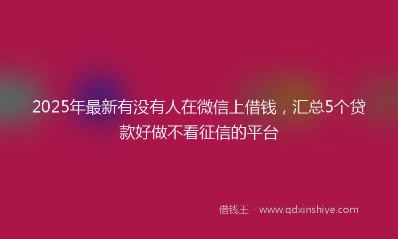 2025年最新有没有人在微信上借钱，汇总5个贷款好做不看征信的平台