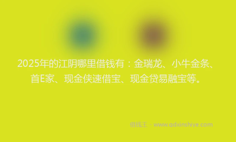 2025年的江阴哪里借钱有：金瑞龙、小牛金条、首E家、现金侠速借宝、现金贷易融宝等。