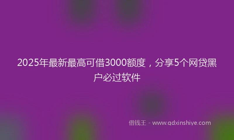 2025年最新最高可借3000额度，分享5个网贷黑户必过软件