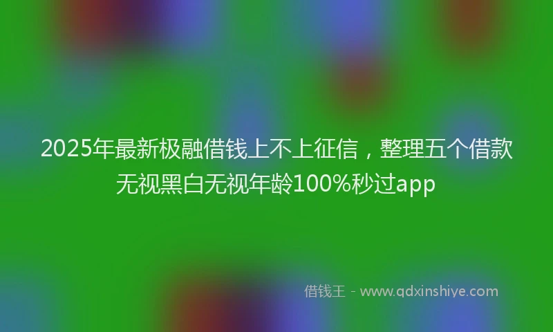 2025年最新极融借钱上不上征信，整理五个借款无视黑白无视年龄100%秒过app