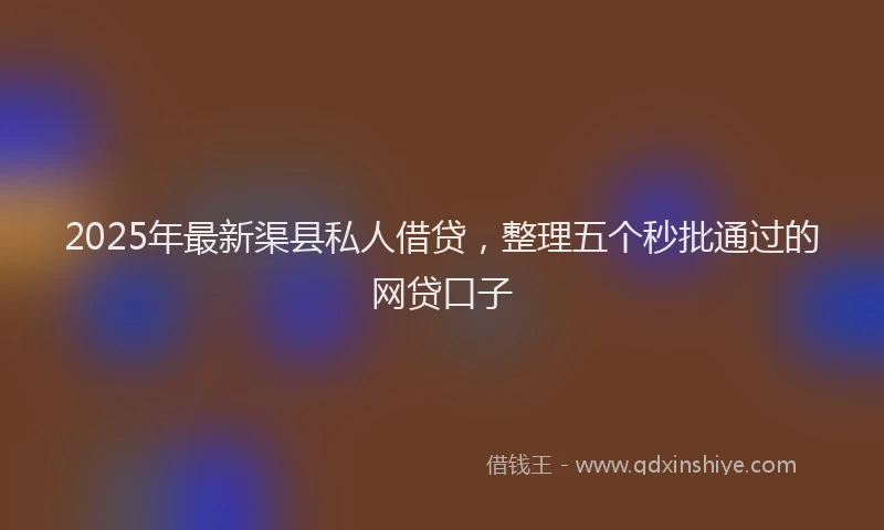 2025年最新渠县私人借贷，整理五个秒批通过的网贷口子