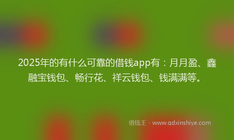 2025年的有什么可靠的借钱app有：月月盈、鑫融宝钱包、畅行花、祥云钱包、钱满满等。