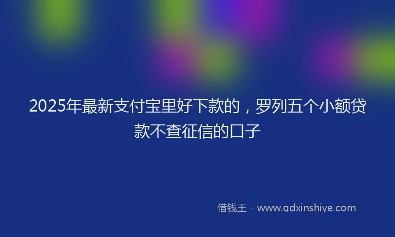 2025年最新支付宝里好下款的，罗列五个小额贷款不查征信的口子