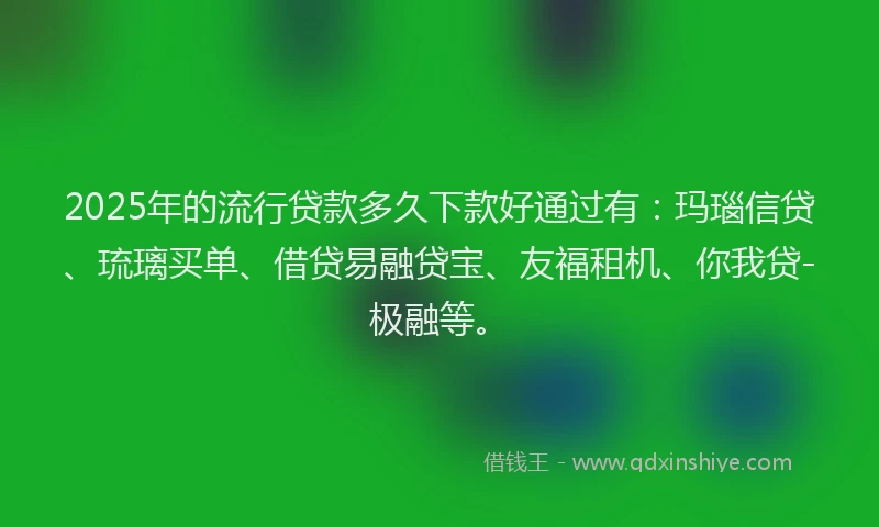 2025年的流行贷款多久下款好通过有：玛瑙信贷、琉璃买单、借贷易融贷宝、友福租机、你我贷-极融等。