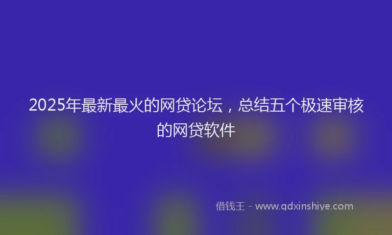 2025年最新最火的网贷论坛，总结五个极速审核的网贷软件