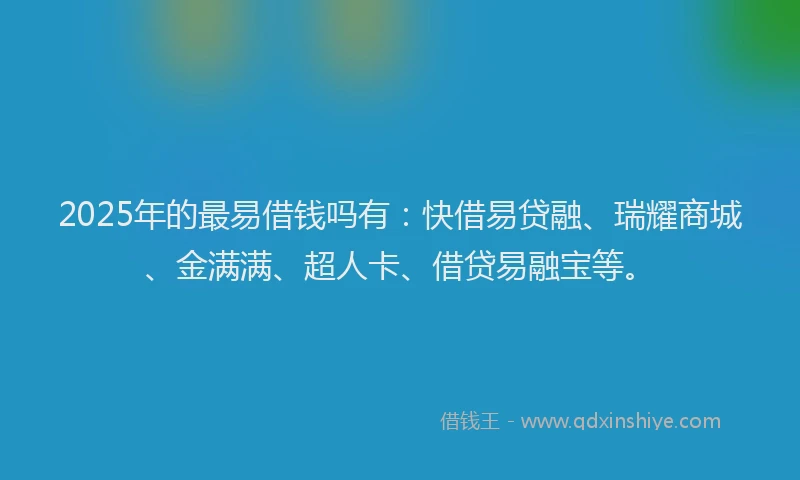 2025年的最易借钱吗有：快借易贷融、瑞耀商城、金满满、超人卡、借贷易融宝等。
