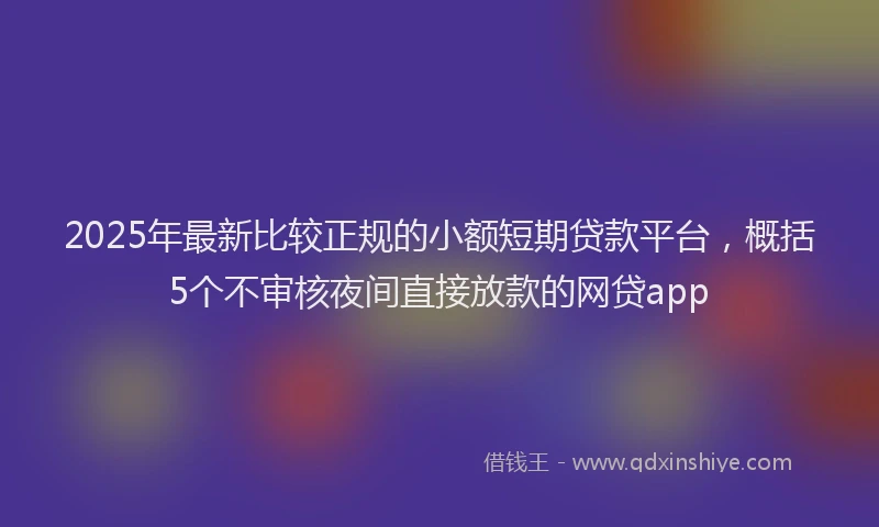 2025年最新比较正规的小额短期贷款平台，概括5个不审核夜间直接放款的网贷app