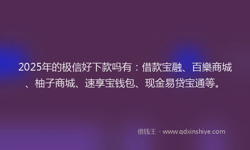 2025年的极信好下款吗有:借款宝融、百樂商城、柚子商城、速享宝钱包、现金易贷宝通等。