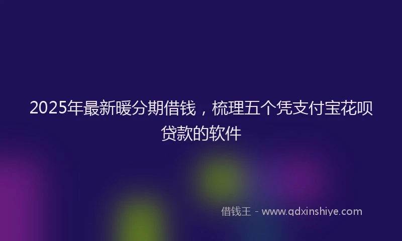 2025年最新暖分期借钱，梳理五个凭支付宝花呗贷款的软件