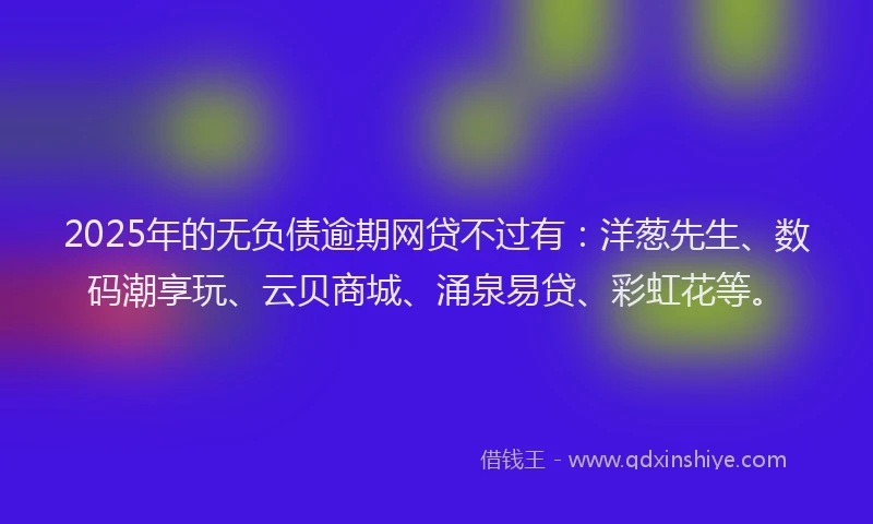 2025年的无负债逾期网贷不过有：洋葱先生、数码潮享玩、云贝商城、涌泉易贷、彩虹花等。