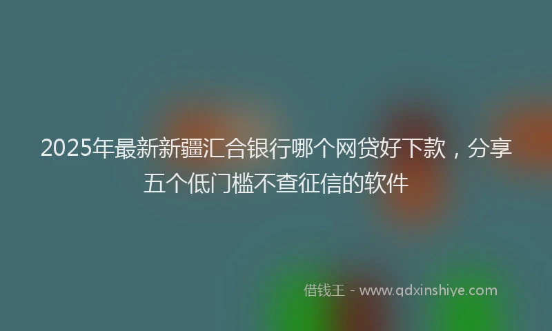 2025年最新新疆汇合银行哪个网贷好下款，分享五个低门槛不查征信的软件
