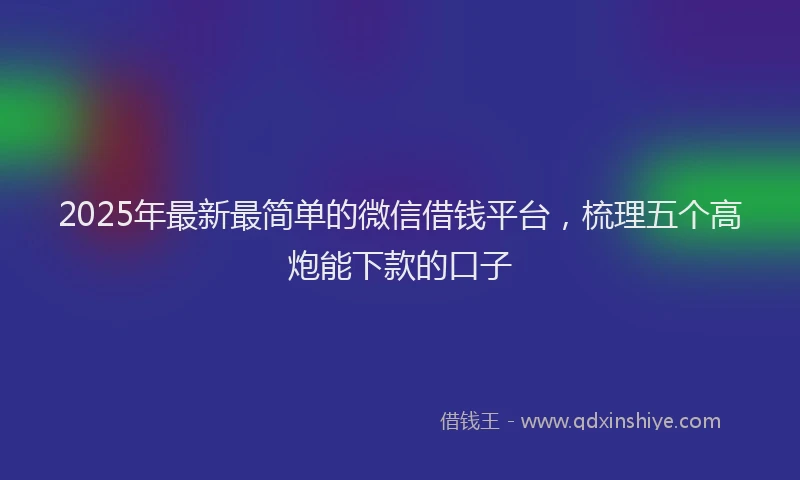 2025年最新最简单的微信借钱平台，梳理五个高炮能下款的口子