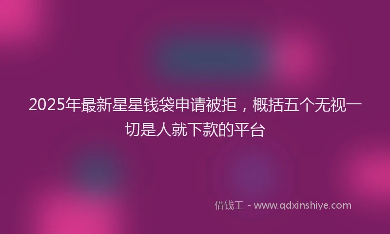2025年最新星星钱袋申请被拒，概括五个无视一切是人就下款的平台