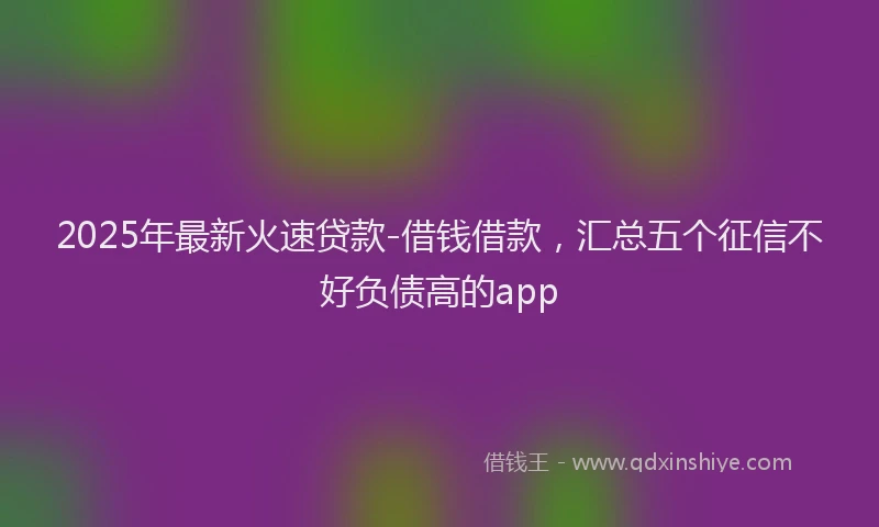 2025年最新火速贷款-借钱借款，汇总五个征信不好负债高的app