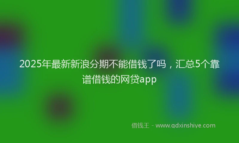 2025年最新新浪分期不能借钱了吗，汇总5个靠谱借钱的网贷app